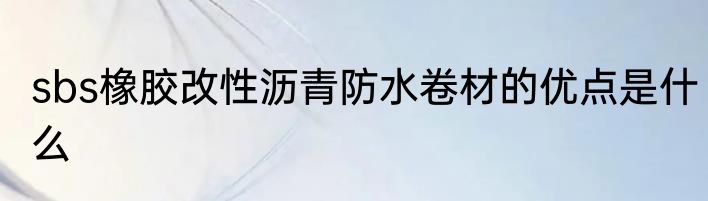 sbs橡胶改性沥青防水卷材的优点是什么