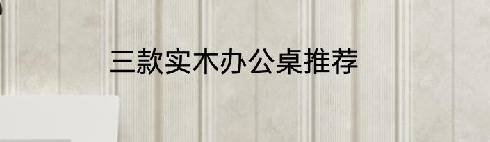 三款实木办公桌推荐