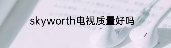 skyworth电视质量好吗