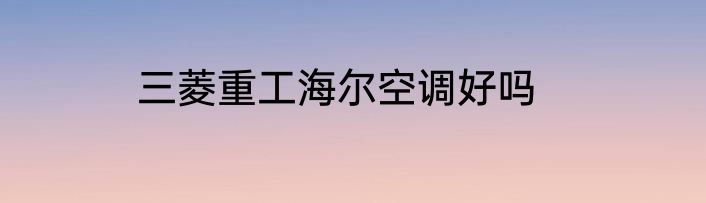 三菱重工海尔空调好吗