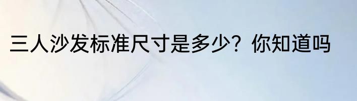 三人沙发标准尺寸是多少？你知道吗
