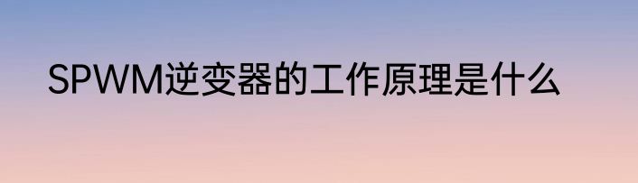 SPWM逆变器的工作原理是什么