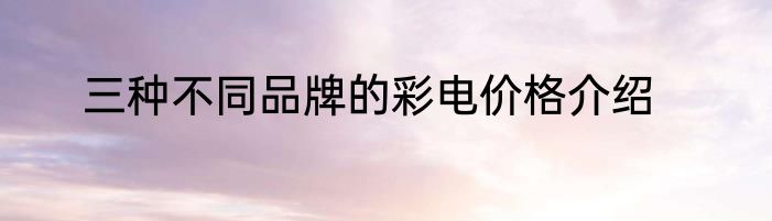 三种不同品牌的彩电价格介绍