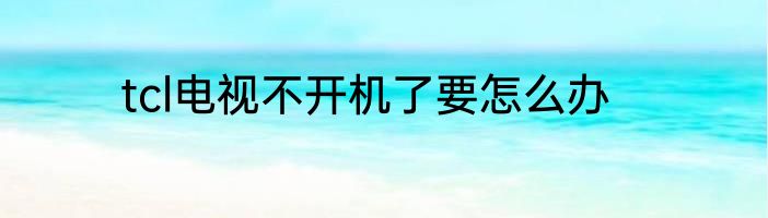 tcl电视不开机了要怎么办