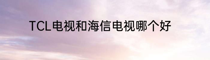 TCL电视和海信电视哪个好