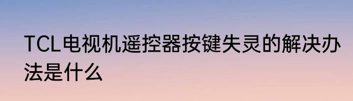 TCL电视机遥控器按键失灵的解决办法是什么