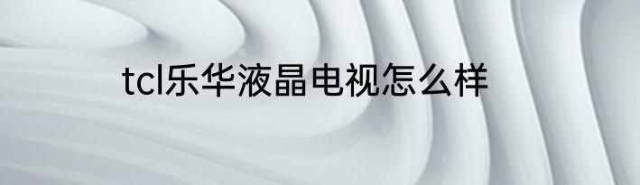 tcl乐华液晶电视怎么样