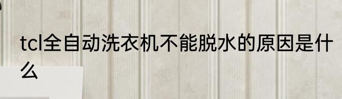 tcl全自动洗衣机不能脱水的原因是什么