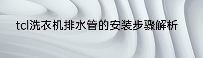 tcl洗衣机排水管的安装步骤解析