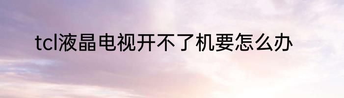 tcl液晶电视开不了机要怎么办