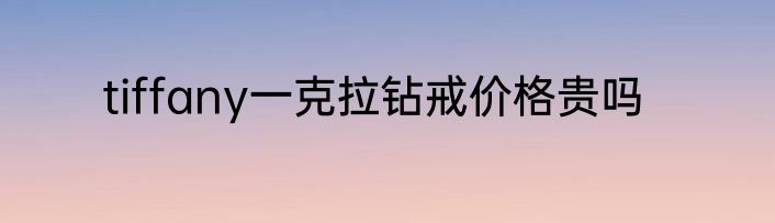 tiffany一克拉钻戒价格贵吗