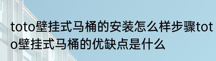 toto壁挂式马桶的安装怎么样步骤toto壁挂式马桶的优缺点是什么