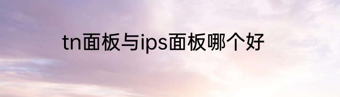 tn面板与ips面板哪个好