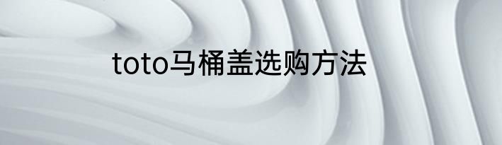 toto马桶盖选购方法