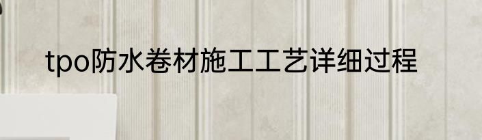 tpo防水卷材施工工艺详细过程