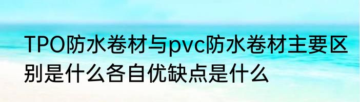 TPO防水卷材与pvc防水卷材主要区别是什么各自优缺点是什么