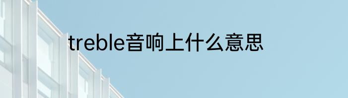 treble音响上什么意思