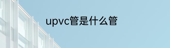 upvc管是什么管