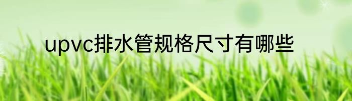 upvc排水管规格尺寸有哪些