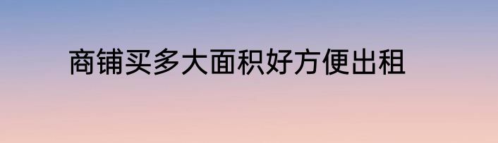 商铺买多大面积好方便出租