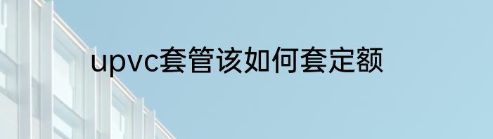 upvc套管该如何套定额