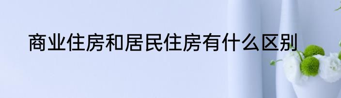 商业住房和居民住房有什么区别