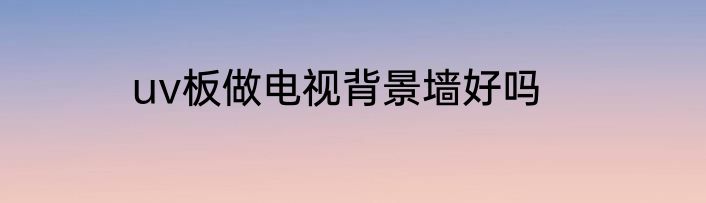 uv板做电视背景墙好吗