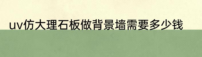 uv仿大理石板做背景墙需要多少钱