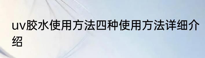 uv胶水使用方法四种使用方法详细介绍