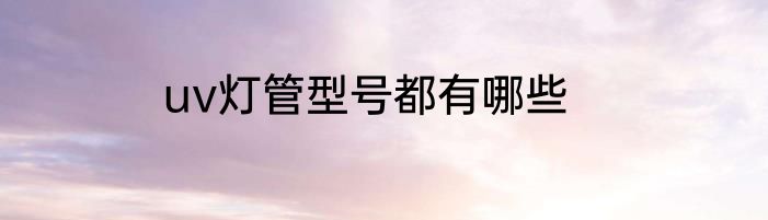 uv灯管型号都有哪些
