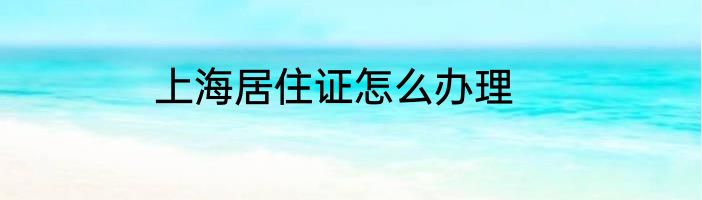 上海居住证怎么办理