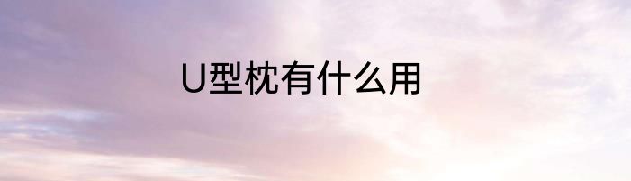 U型枕有什么用