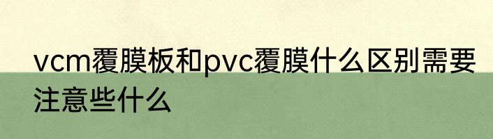 vcm覆膜板和pvc覆膜什么区别需要注意些什么