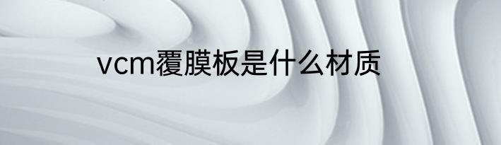 vcm覆膜板是什么材质
