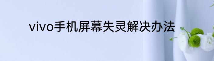 vivo手机屏幕失灵解决办法