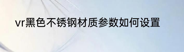vr黑色不锈钢材质参数如何设置
