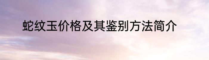 蛇纹玉价格及其鉴别方法简介