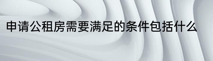 申请公租房需要满足的条件包括什么