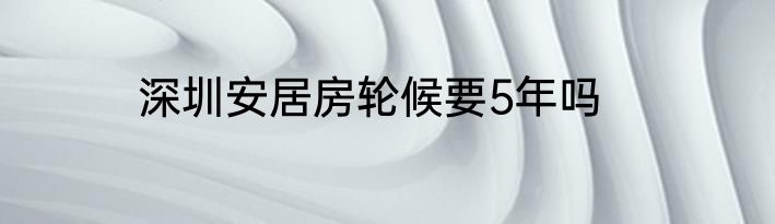 深圳安居房轮候要5年吗
