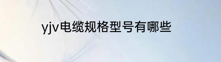 yjv电缆规格型号有哪些