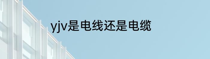 yjv是电线还是电缆