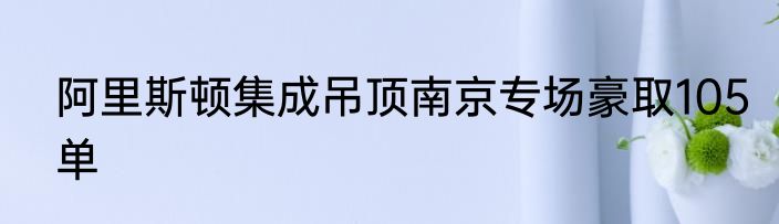阿里斯顿集成吊顶南京专场豪取105单