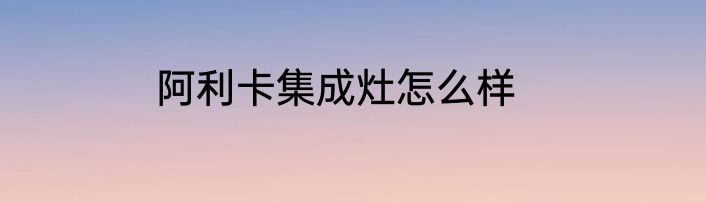 阿利卡集成灶怎么样