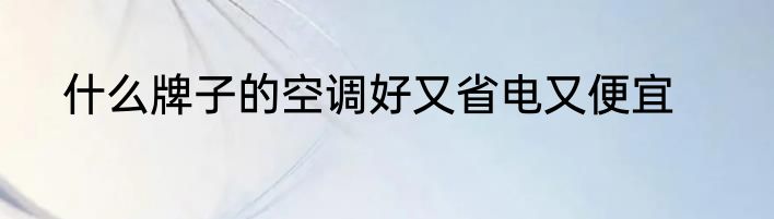 什么牌子的空调好又省电又便宜