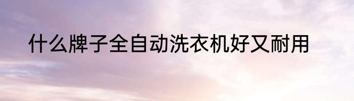 什么牌子全自动洗衣机好又耐用