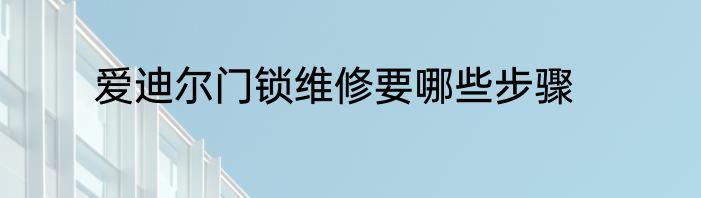 爱迪尔门锁维修要哪些步骤