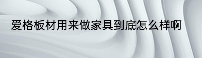 爱格板材用来做家具到底怎么样啊