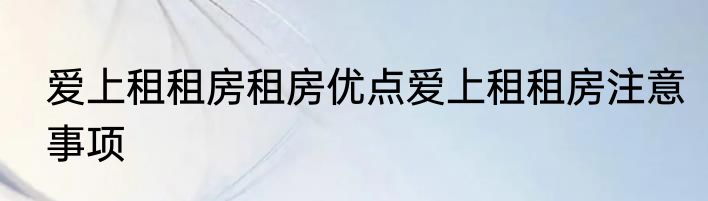 爱上租租房租房优点爱上租租房注意事项