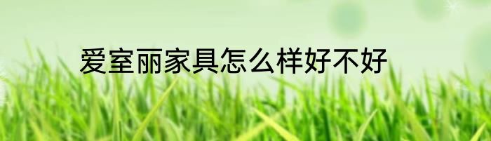 爱室丽家具怎么样好不好