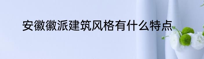 安徽徽派建筑风格有什么特点